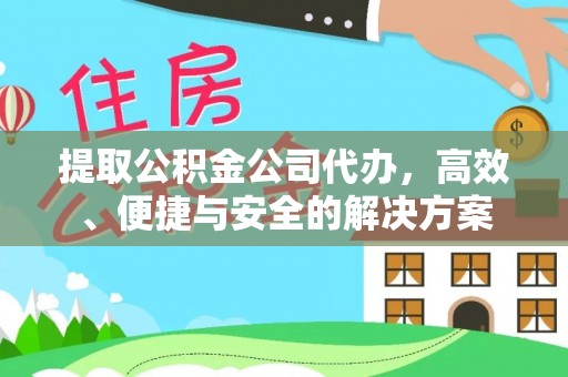 渝水提取公积金公司代办，高效、便捷与安全的解决方案