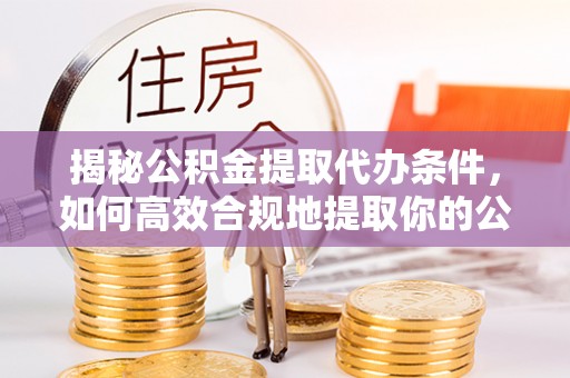 渝水揭秘公积金提取代办条件，如何高效合规地提取你的公积金