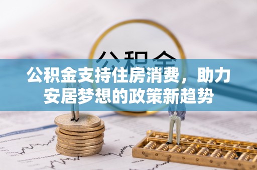 渝水公积金支持住房消费，助力安居梦想的政策新趋势