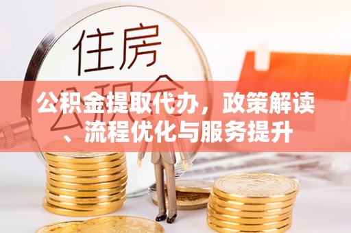 渝水公积金提取代办，政策解读、流程优化与服务提升