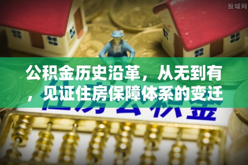 渝水公积金历史沿革，从无到有，见证住房保障体系的变迁