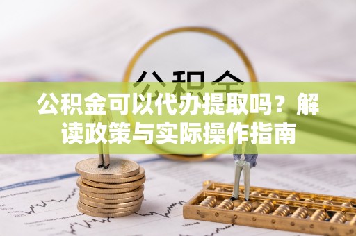 渝水公积金可以代办提取吗？解读政策与实际操作指南