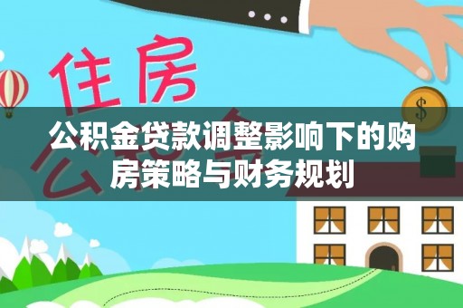 渝水公积金贷款调整影响下的购房策略与财务规划