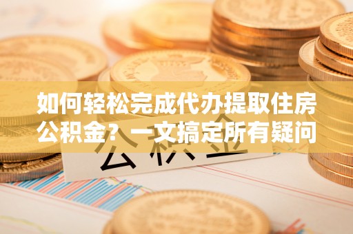 渝水如何轻松完成代办提取住房公积金？一文搞定所有疑问