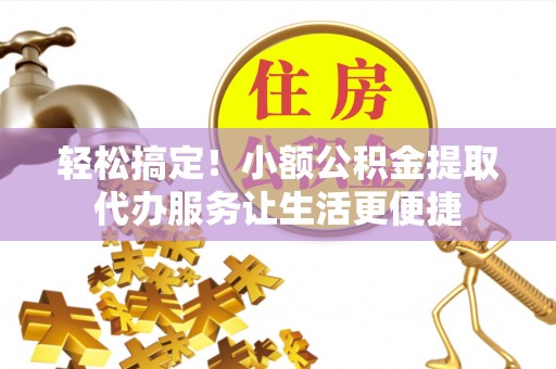 渝水轻松搞定！小额公积金提取代办服务让生活更便捷