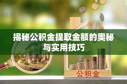 渝水揭秘公积金提取金额的奥秘与实用技巧