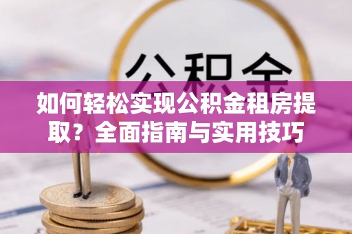 渝水如何轻松实现公积金租房提取？全面指南与实用技巧