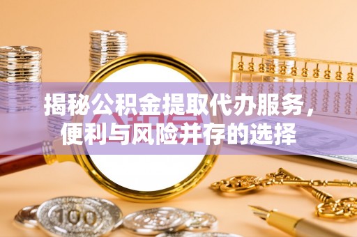 渝水揭秘公积金提取代办服务，便利与风险并存的选择