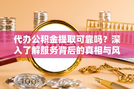 渝水代办公积金提取可靠吗？深入了解服务背后的真相与风险