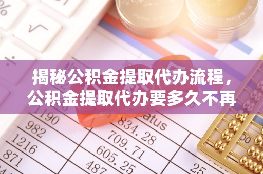 渝水揭秘公积金提取代办流程，公积金提取代办要多久不再迷茫