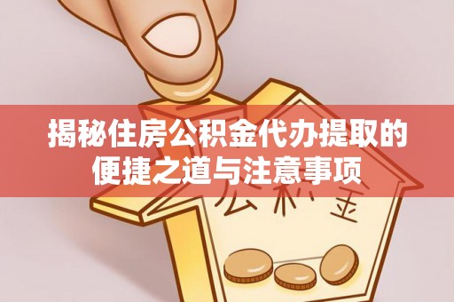 渝水揭秘住房公积金代办提取的便捷之道与注意事项