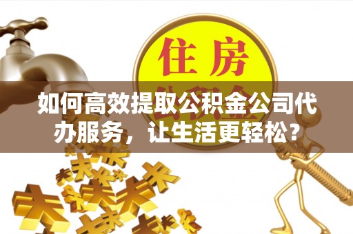 渝水如何高效提取公积金公司代办服务，让生活更轻松？