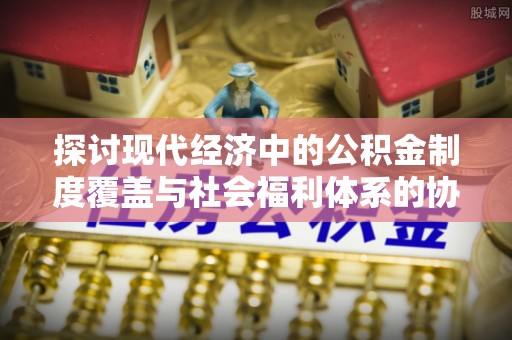 渝水探讨现代经济中的公积金制度覆盖与社会福利体系的协同发展