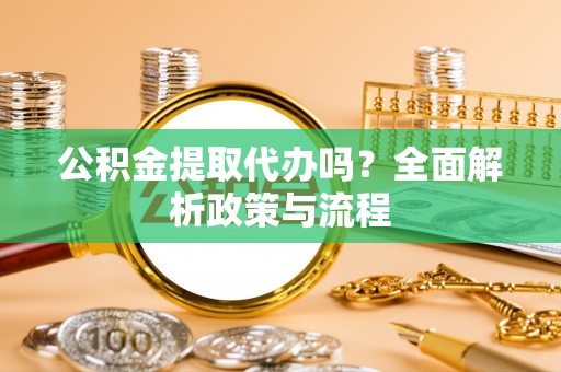 渝水公积金提取代办吗？全面解析政策与流程