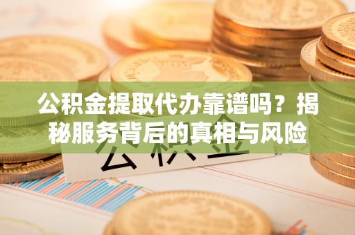 渝水公积金提取代办靠谱吗？揭秘服务背后的真相与风险