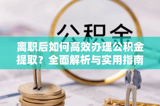 渝水离职后如何高效办理公积金提取？全面解析与实用指南