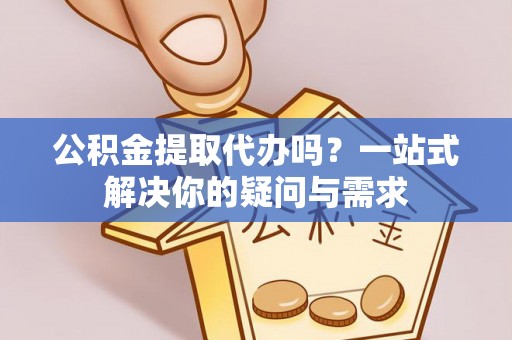 渝水公积金提取代办吗？一站式解决你的疑问与需求