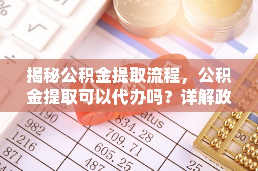 渝水揭秘公积金提取流程，公积金提取可以代办吗？详解政策与实操技巧