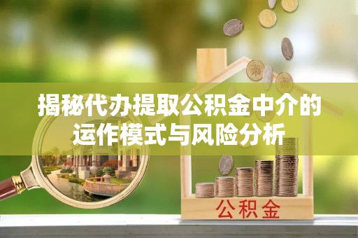 渝水揭秘代办提取公积金中介的运作模式与风险分析