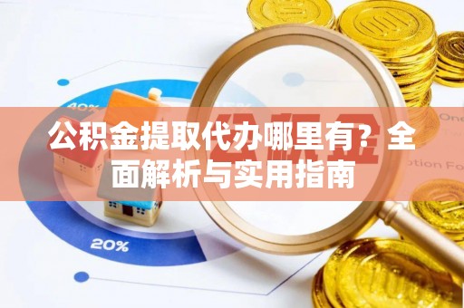 渝水公积金提取代办哪里有？全面解析与实用指南