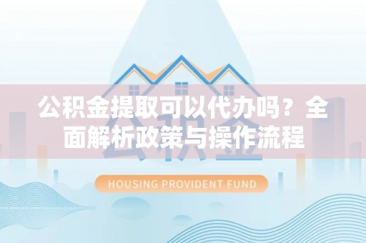 渝水公积金提取可以代办吗？全面解析政策与操作流程