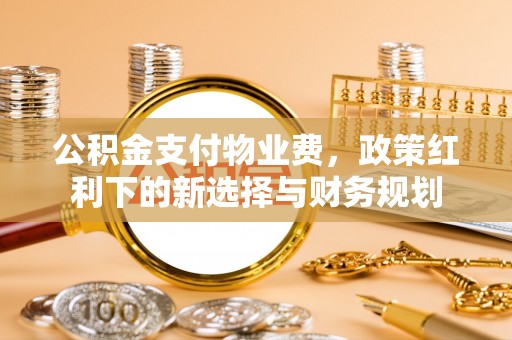 渝水公积金支付物业费，政策红利下的新选择与财务规划