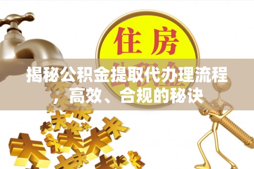 渝水揭秘公积金提取代办理流程，高效、合规的秘诀