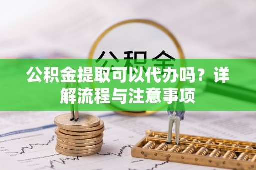 渝水公积金提取可以代办吗？详解流程与注意事项