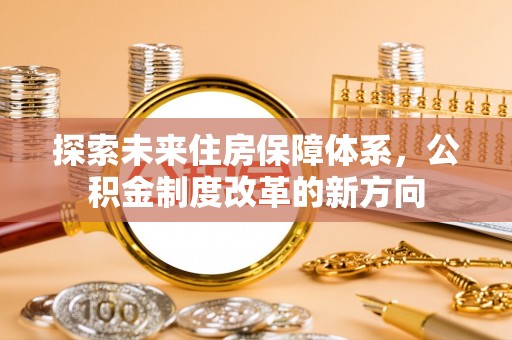 渝水探索未来住房保障体系，公积金制度改革的新方向