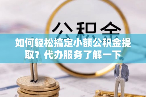 渝水如何轻松搞定小额公积金提取？代办服务了解一下
