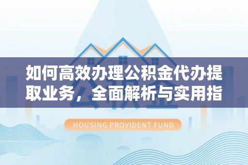 渝水如何高效办理公积金代办提取业务，全面解析与实用指南