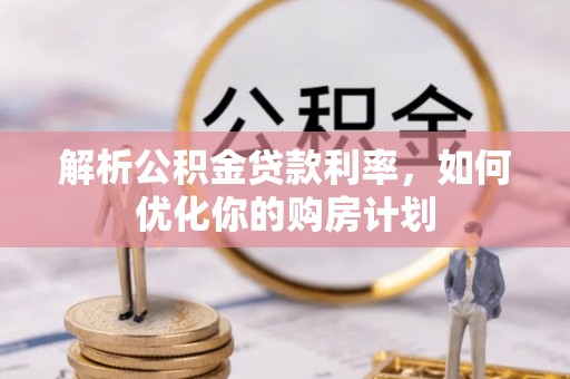 渝水解析公积金贷款利率，如何优化你的购房计划
