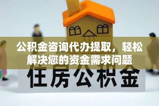 渝水公积金咨询代办提取，轻松解决您的资金需求问题