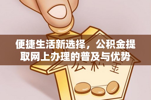渝水便捷生活新选择，公积金提取网上办理的普及与优势