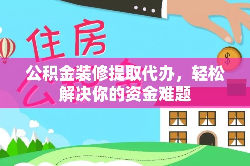 渝水公积金装修提取代办，轻松解决你的资金难题