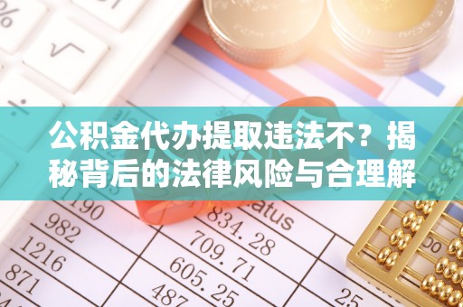 渝水公积金代办提取违法不？揭秘背后的法律风险与合理解决方案