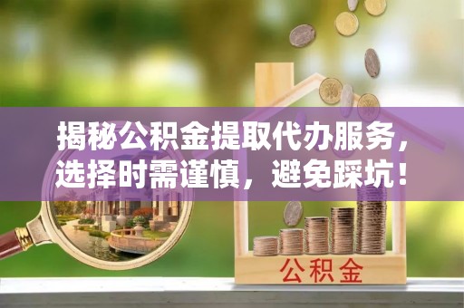 渝水揭秘公积金提取代办服务，选择时需谨慎，避免踩坑！