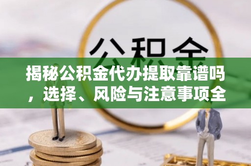 渝水揭秘公积金代办提取靠谱吗，选择、风险与注意事项全解析