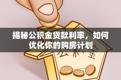 渝水揭秘公积金贷款利率，如何优化你的购房计划