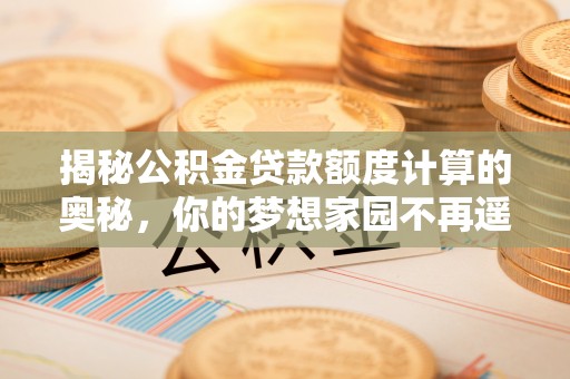 渝水揭秘公积金贷款额度计算的奥秘，你的梦想家园不再遥不可及