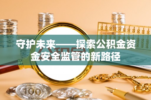 渝水守护未来——探索公积金资金安全监管的新路径