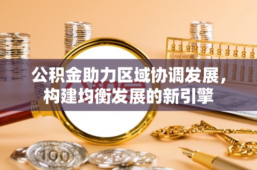 渝水公积金助力区域协调发展，构建均衡发展的新引擎