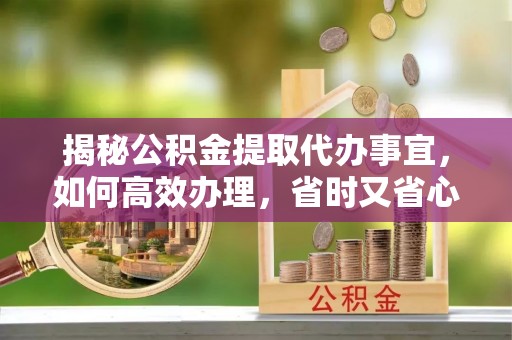 渝水揭秘公积金提取代办事宜，如何高效办理，省时又省心？