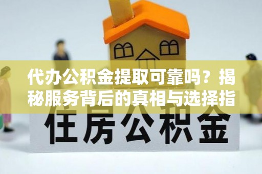渝水代办公积金提取可靠吗？揭秘服务背后的真相与选择指南