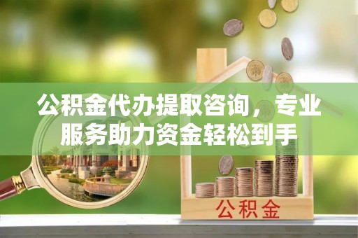 渝水公积金代办提取咨询，专业服务助力资金轻松到手