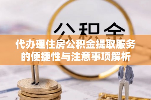 渝水代办理住房公积金提取服务的便捷性与注意事项解析