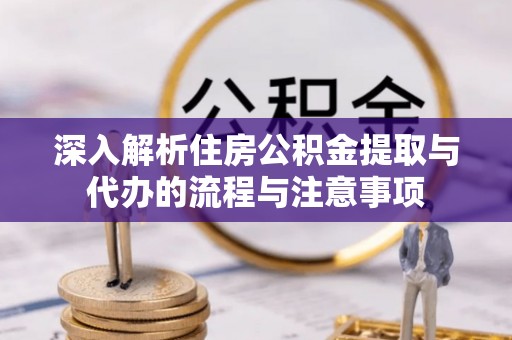 渝水深入解析住房公积金提取与代办的流程与注意事项