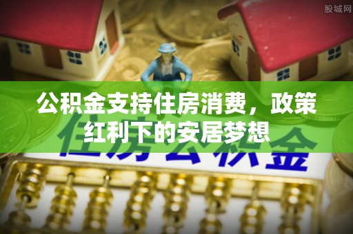 渝水公积金支持住房消费，政策红利下的安居梦想
