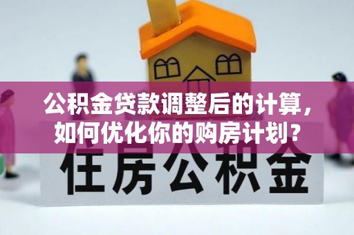 渝水公积金贷款调整后的计算，如何优化你的购房计划？