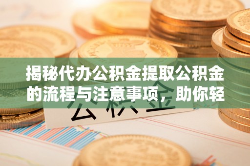 渝水揭秘代办公积金提取公积金的流程与注意事项，助你轻松拿回属于你的钱